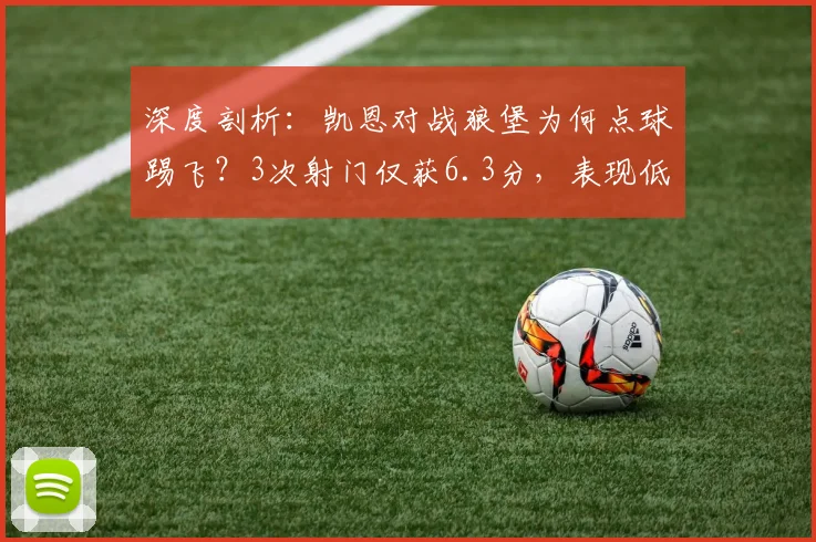 深度剖析：凯恩对战狼堡为何点球踢飞？3次射门仅获6.3分，表现低迷原因何在